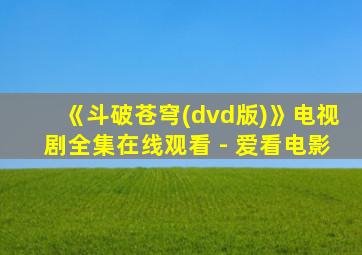 《斗破苍穹(dvd版)》电视剧全集在线观看 - 爱看电影